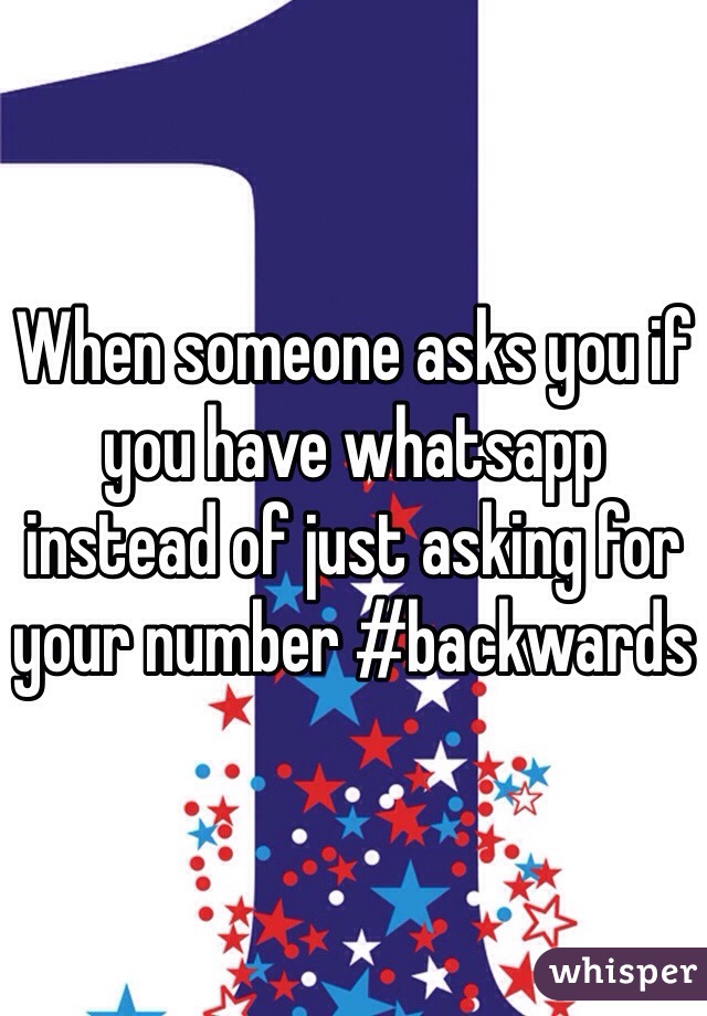 When someone asks you if you have whatsapp instead of just asking for your number #backwards 