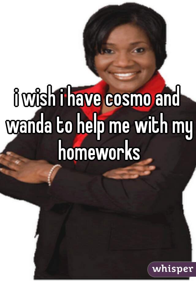 i wish i have cosmo and wanda to help me with my homeworks