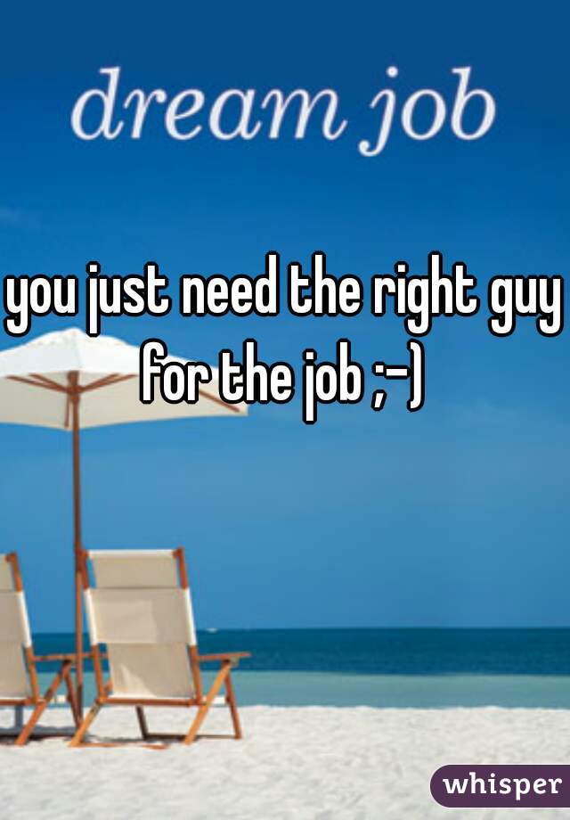 you just need the right guy for the job ;-) 