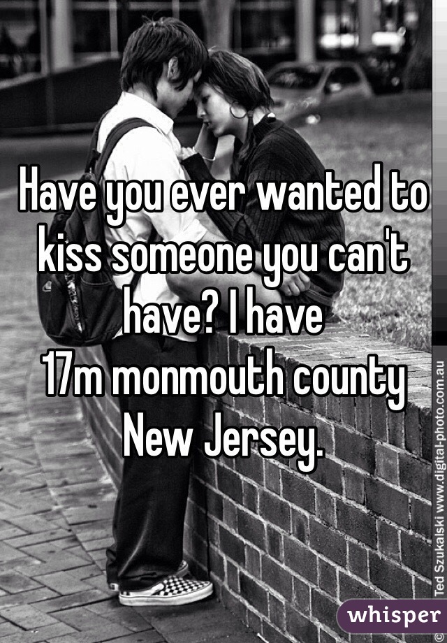 Have you ever wanted to kiss someone you can't have? I have 
17m monmouth county New Jersey. 