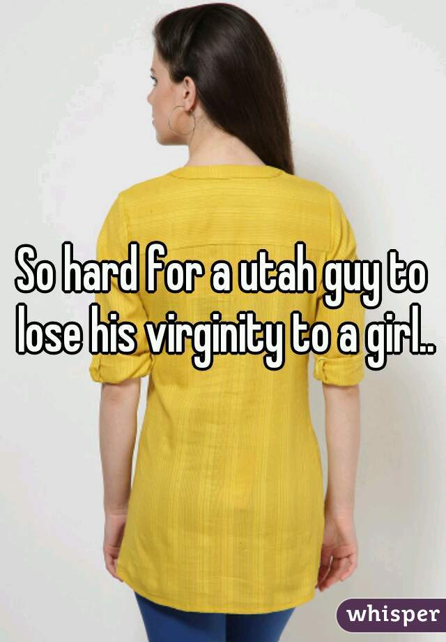 So hard for a utah guy to lose his virginity to a girl..