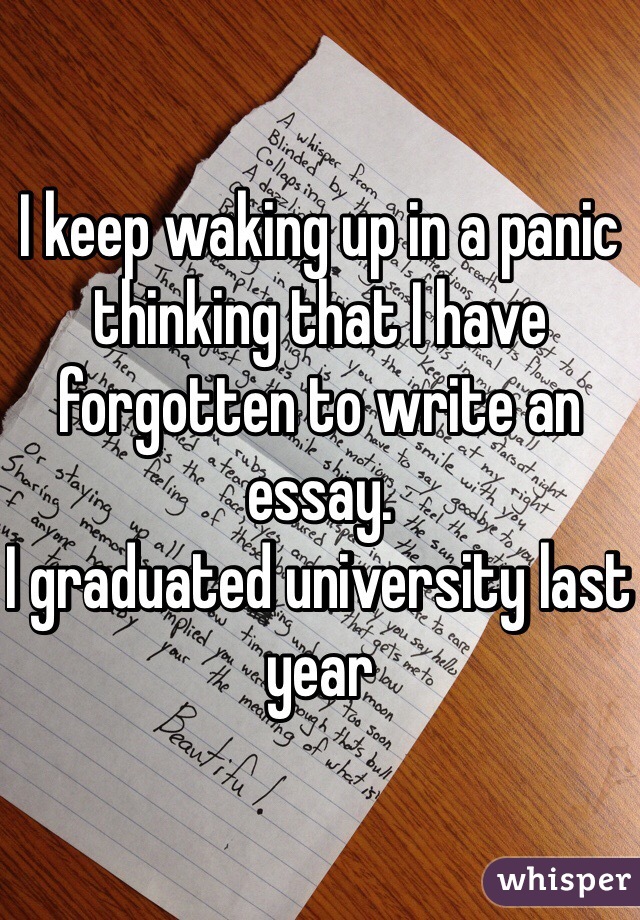 I keep waking up in a panic thinking that I have forgotten to write an essay.
I graduated university last year