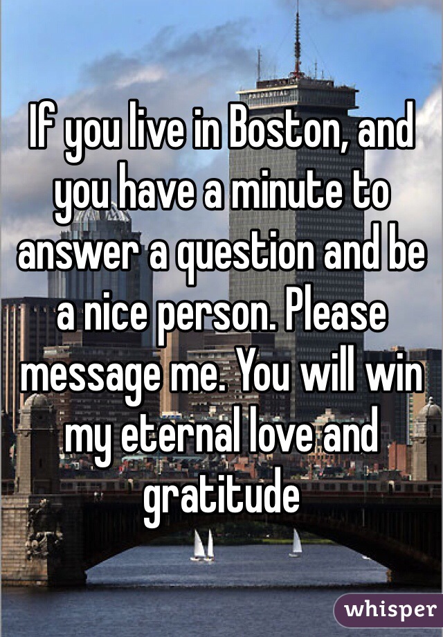 If you live in Boston, and you have a minute to answer a question and be a nice person. Please message me. You will win my eternal love and gratitude 