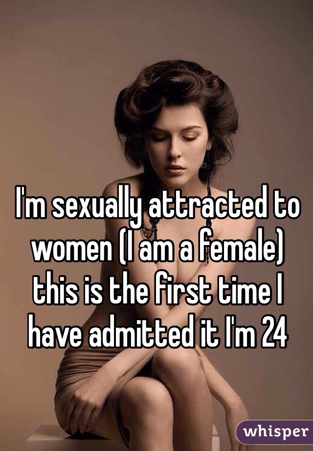 I'm sexually attracted to women (I am a female) this is the first time I have admitted it I'm 24