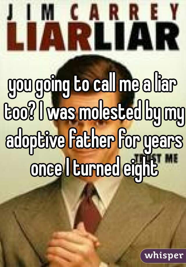 you going to call me a liar too? I was molested by my adoptive father for years once I turned eight