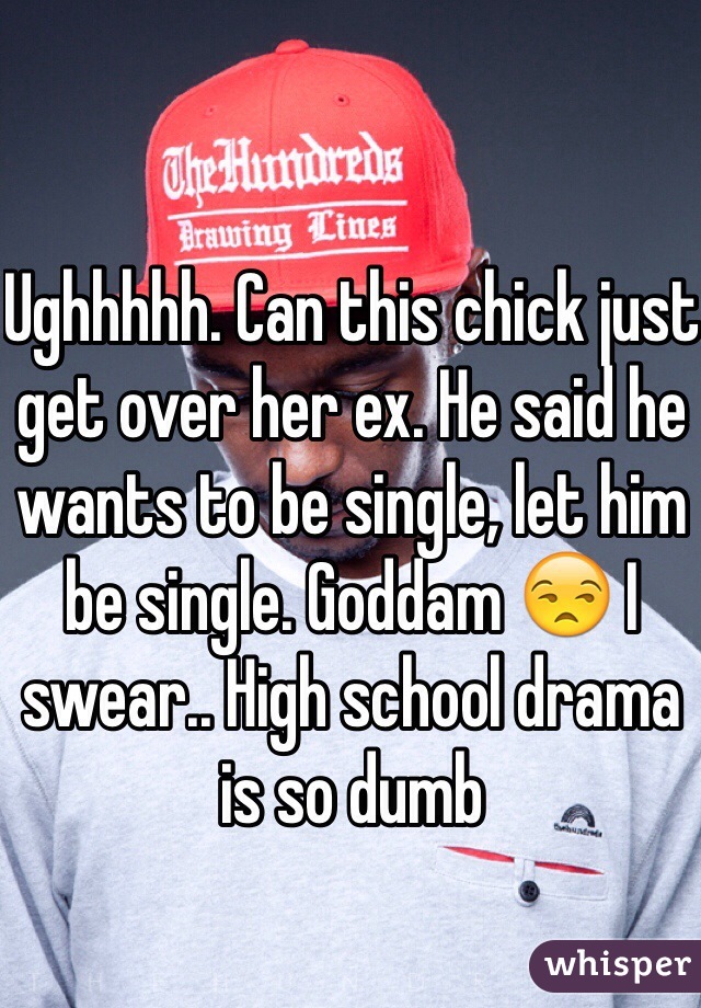Ughhhhh. Can this chick just get over her ex. He said he wants to be single, let him be single. Goddam 😒 I swear.. High school drama is so dumb 