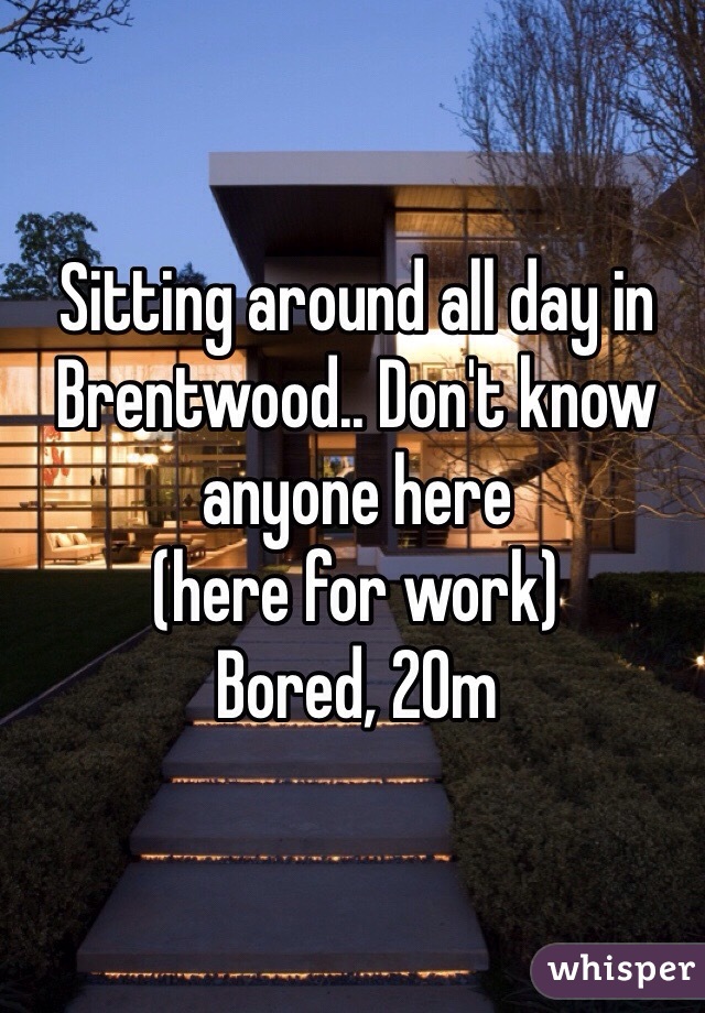 Sitting around all day in Brentwood.. Don't know anyone here
(here for work)
Bored, 20m