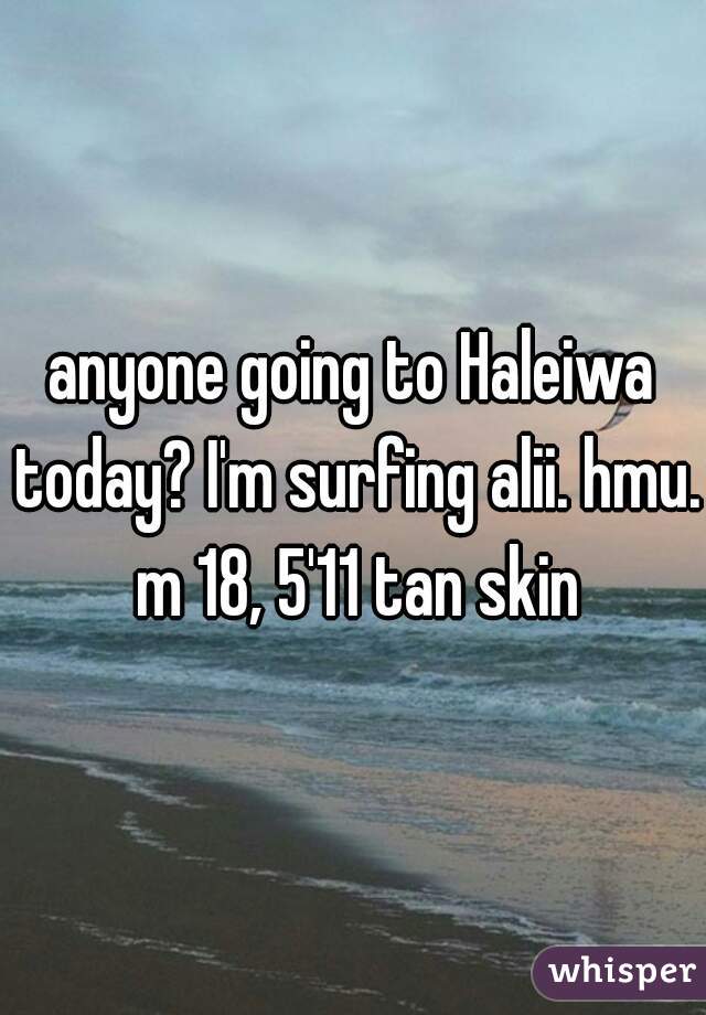 anyone going to Haleiwa today? I'm surfing alii. hmu. m 18, 5'11 tan skin