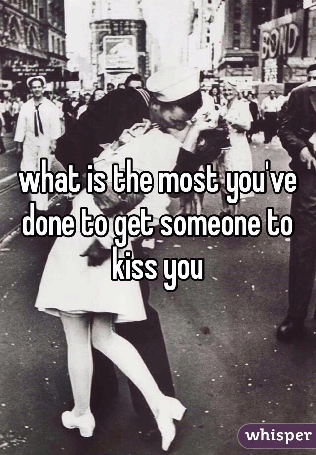 what is the most you've done to get someone to kiss you