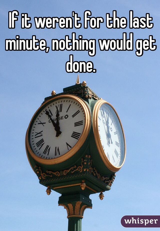 If it weren't for the last minute, nothing would get done. 