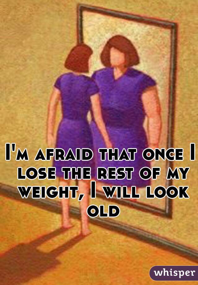 I'm afraid that once I lose the rest of my weight, I will look old