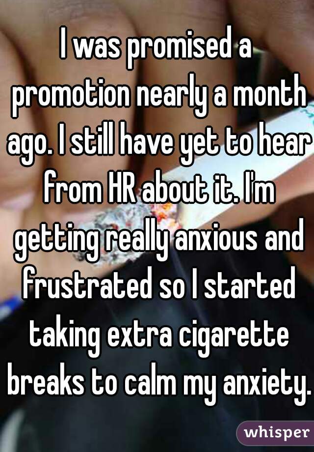 I was promised a promotion nearly a month ago. I still have yet to hear from HR about it. I'm getting really anxious and frustrated so I started taking extra cigarette breaks to calm my anxiety.