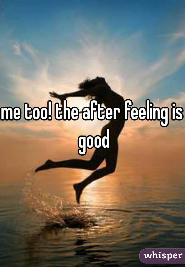 me too! the after feeling is good