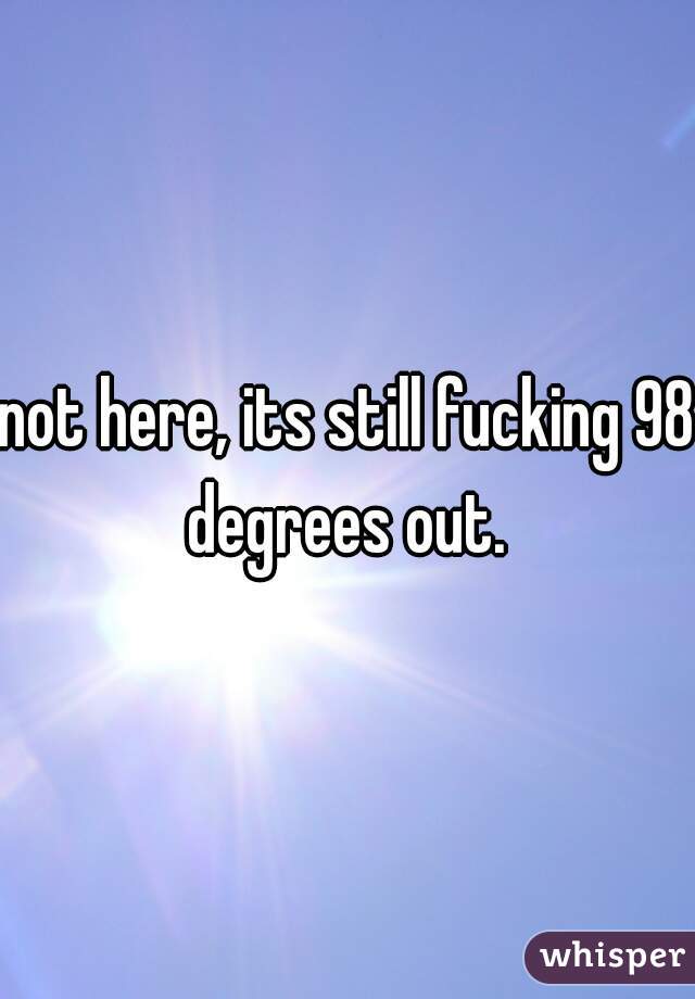 not here, its still fucking 98 degrees out. 
