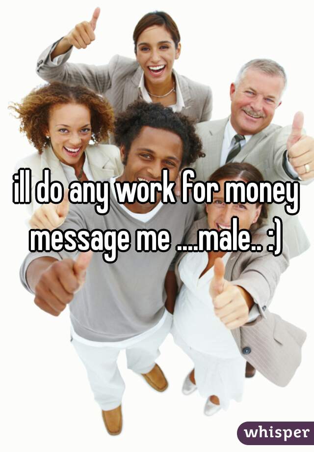 ill do any work for money message me ....male.. :) 
