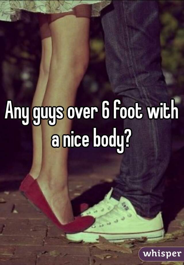 Any guys over 6 foot with a nice body? 