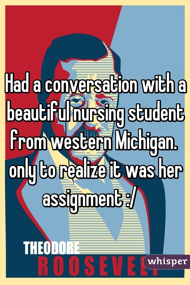 Had a conversation with a beautiful nursing student from western Michigan.  only to realize it was her assignment :/   