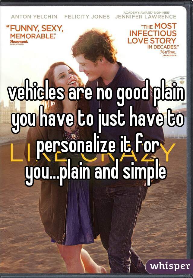 vehicles are no good plain you have to just have to personalize it for you...plain and simple 