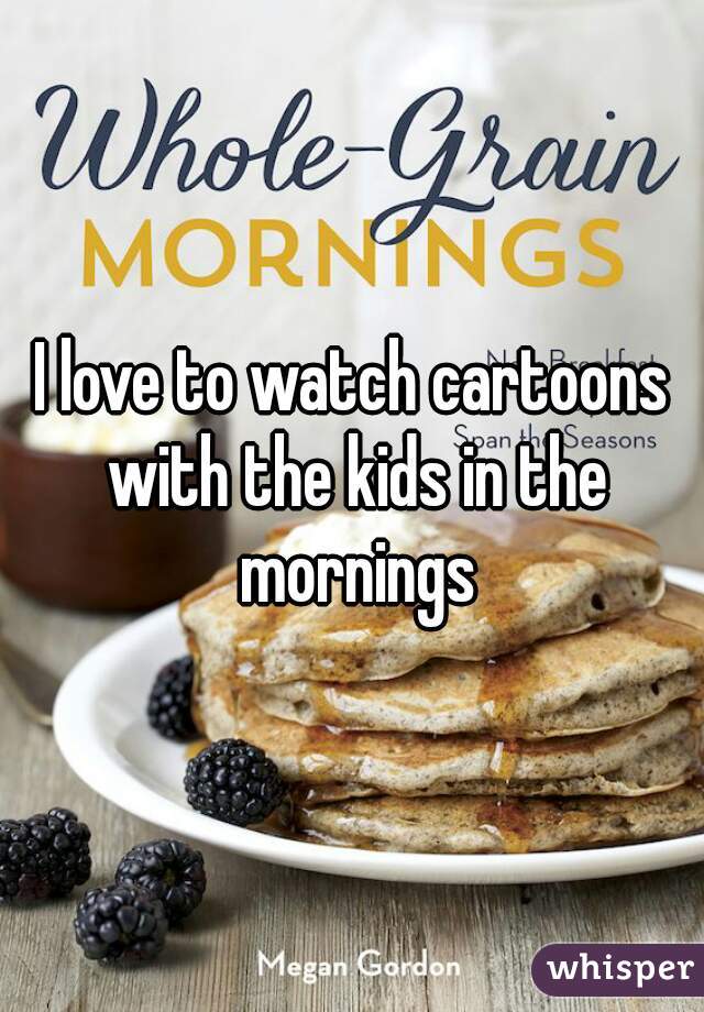 I love to watch cartoons with the kids in the mornings