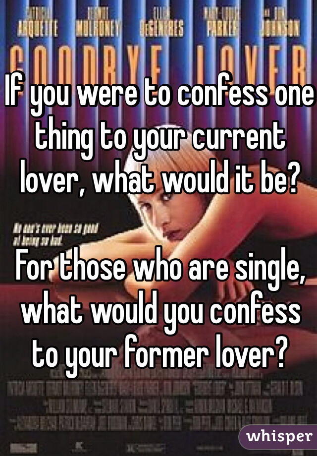 If you were to confess one thing to your current lover, what would it be?

For those who are single, what would you confess to your former lover?