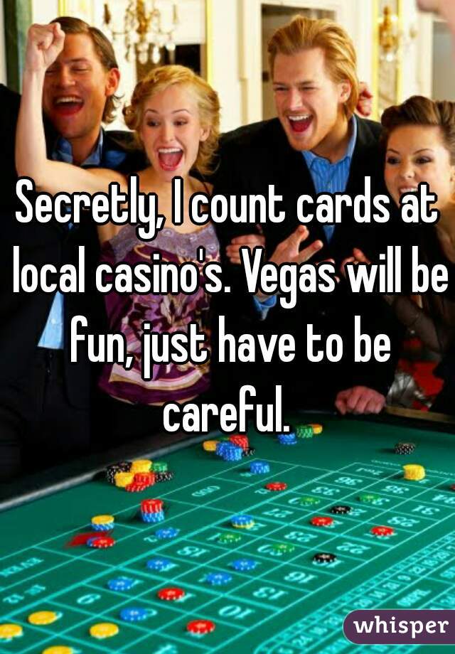 Secretly, I count cards at local casino's. Vegas will be fun, just have to be careful. 