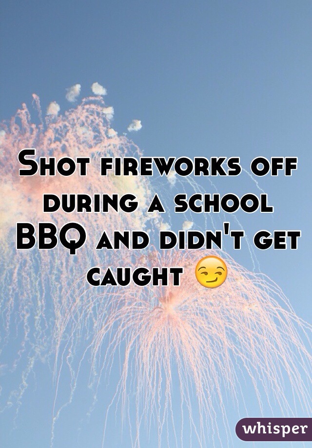 Shot fireworks off during a school BBQ and didn't get caught 😏
