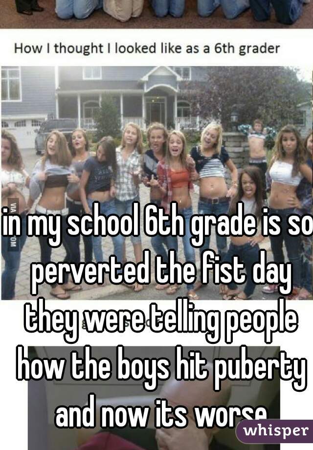 in my school 6th grade is so perverted the fist day they were telling people how the boys hit puberty and now its worse