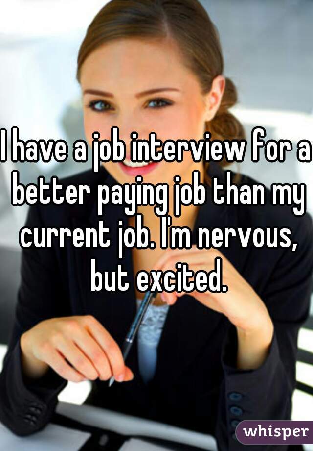 I have a job interview for a better paying job than my current job. I'm nervous, but excited.