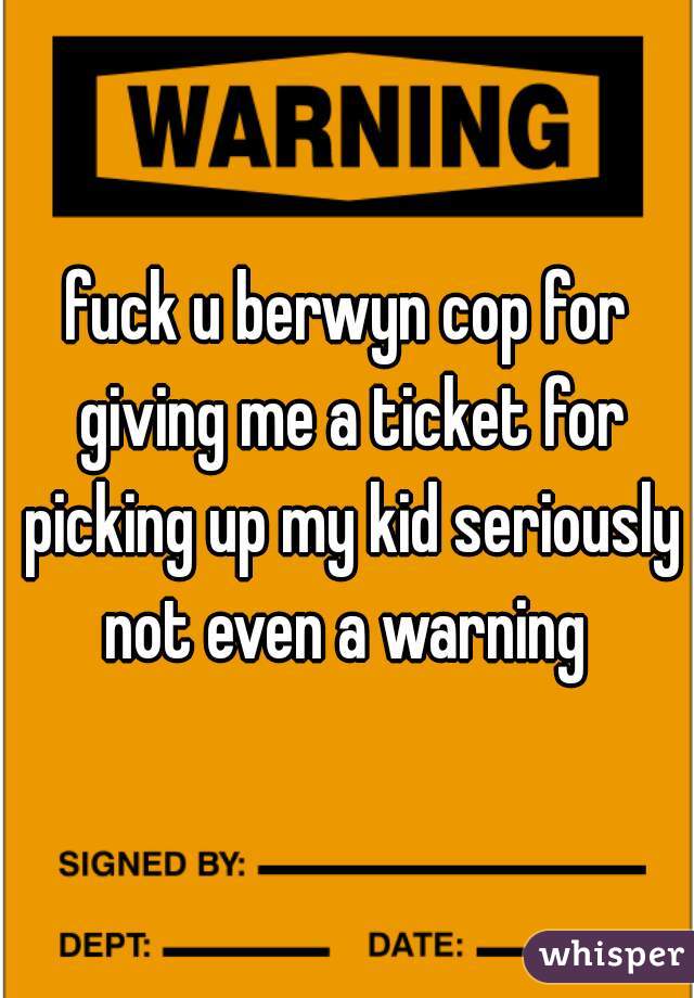 fuck u berwyn cop for giving me a ticket for picking up my kid seriously not even a warning 
