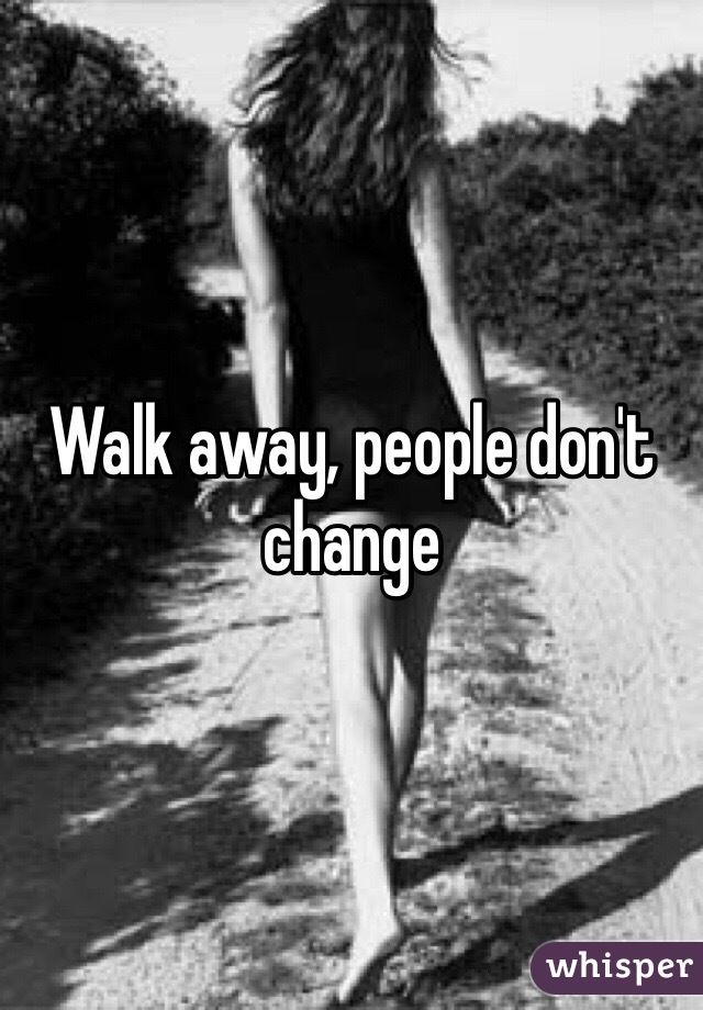 Walk away, people don't change 