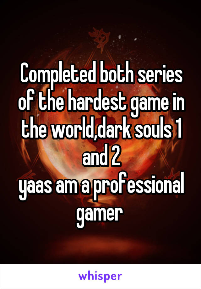 Completed both series of the hardest game in the world,dark souls 1 and 2
yaas am a professional gamer 