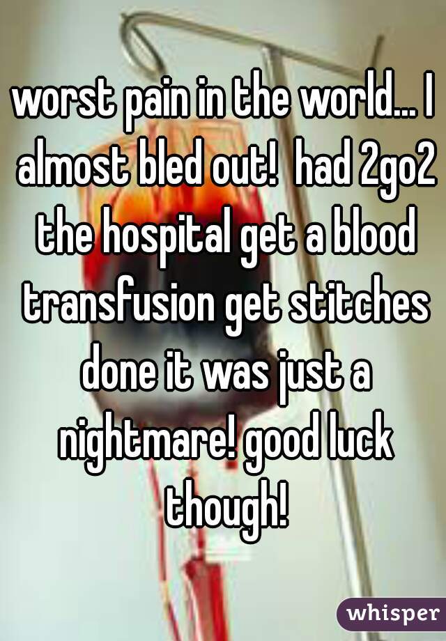 worst pain in the world... I almost bled out!  had 2go2 the hospital get a blood transfusion get stitches done it was just a nightmare! good luck though!