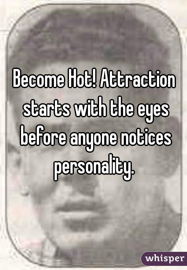 Become Hot! Attraction starts with the eyes before anyone notices personality. 