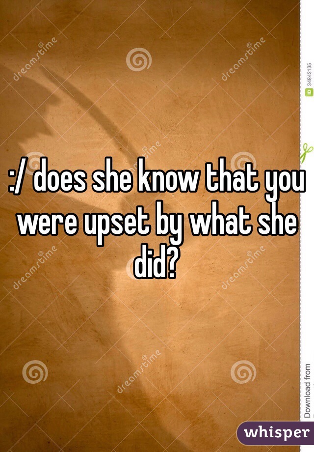:/ does she know that you were upset by what she did? 