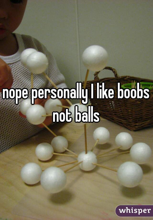nope personally I like boobs not balls 