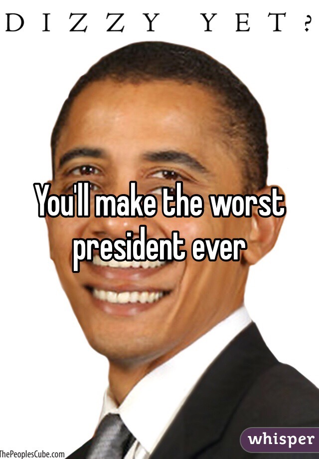 You'll make the worst president ever