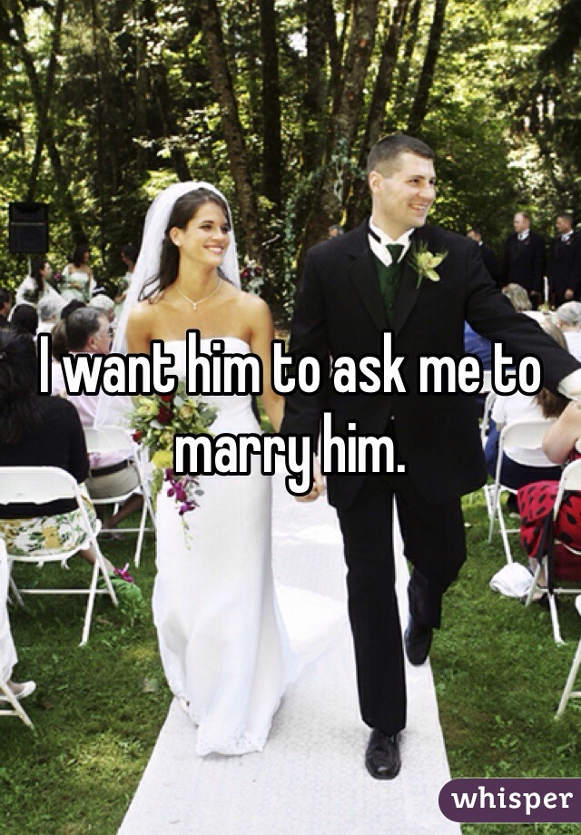 I want him to ask me to marry him. 