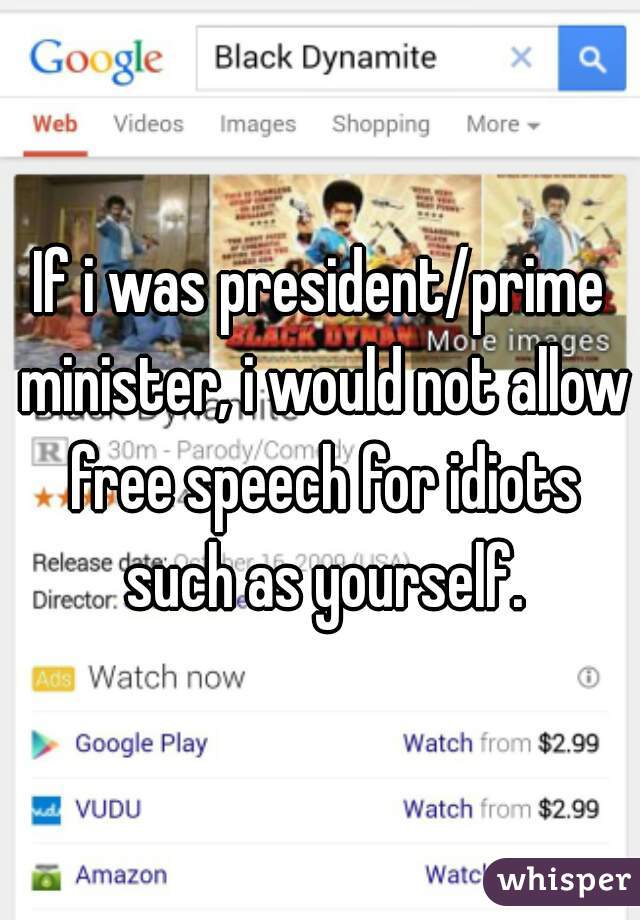 If i was president/prime minister, i would not allow free speech for idiots such as yourself.