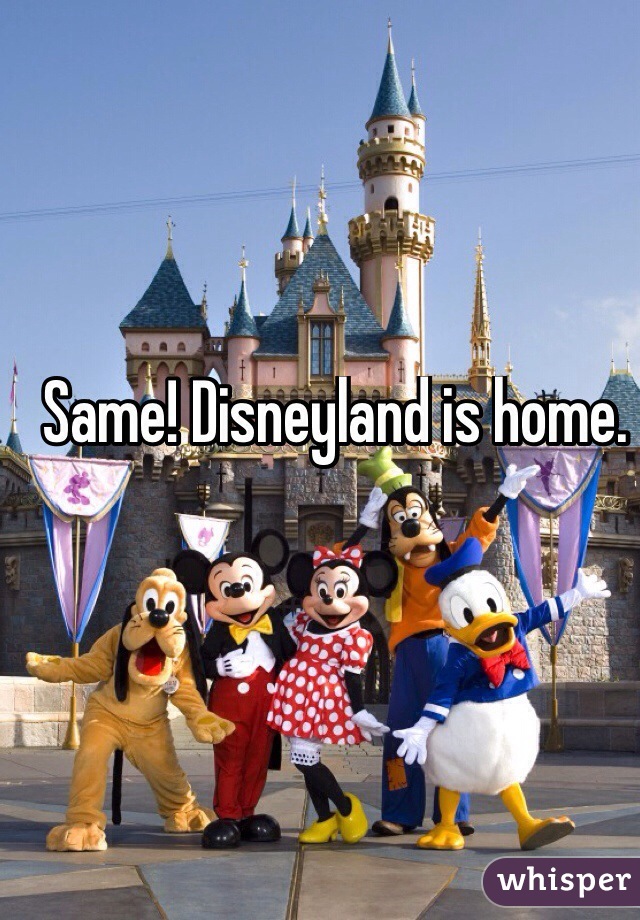Same! Disneyland is home. 
