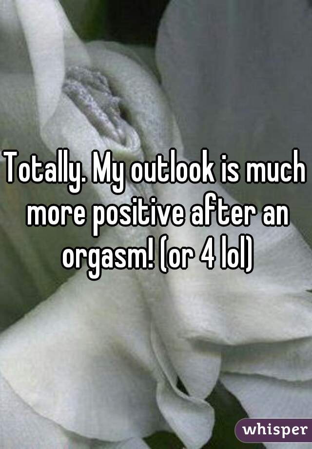 Totally. My outlook is much more positive after an orgasm! (or 4 lol)