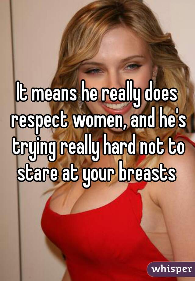 It means he really does respect women, and he's trying really hard not to stare at your breasts 