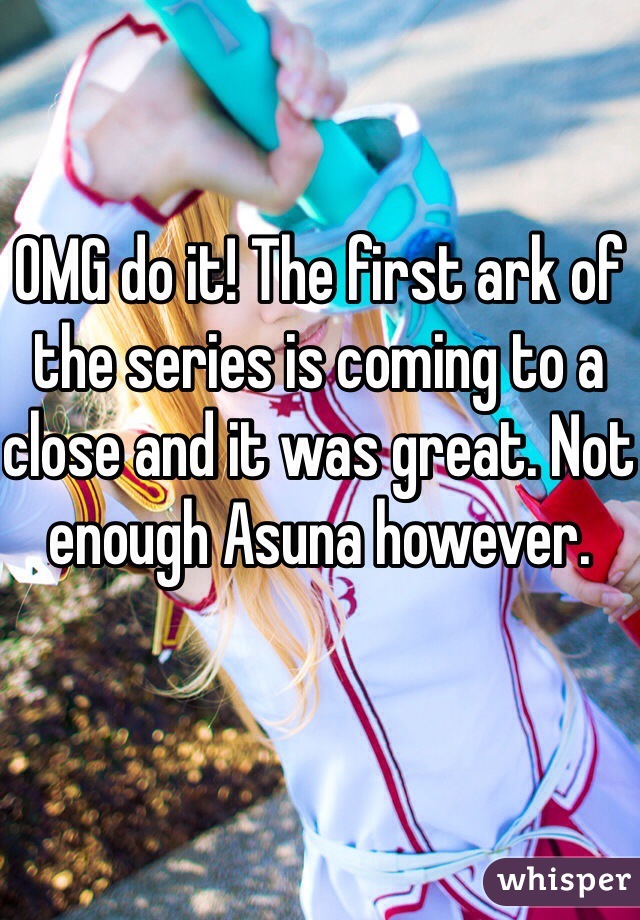 OMG do it! The first ark of the series is coming to a close and it was great. Not enough Asuna however.