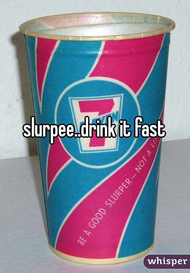 slurpee..drink it fast