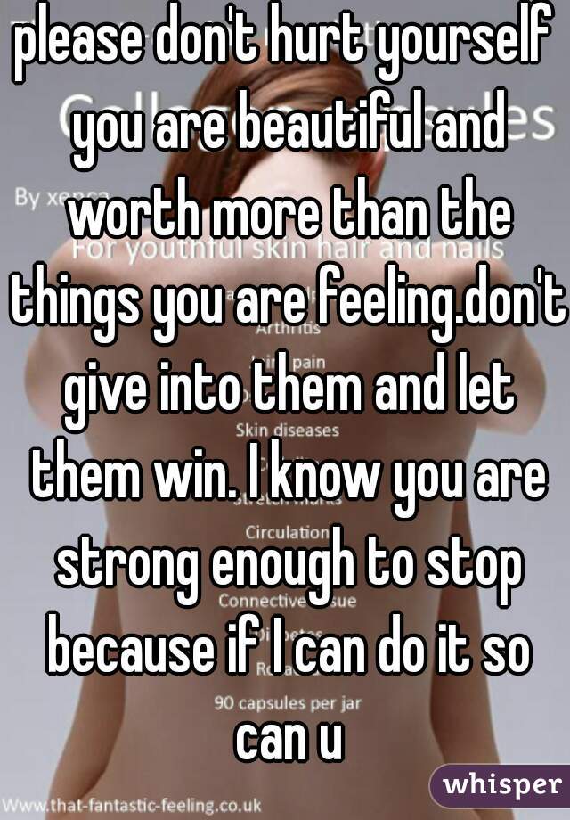 please don't hurt yourself you are beautiful and worth more than the things you are feeling.don't give into them and let them win. I know you are strong enough to stop because if I can do it so can u
