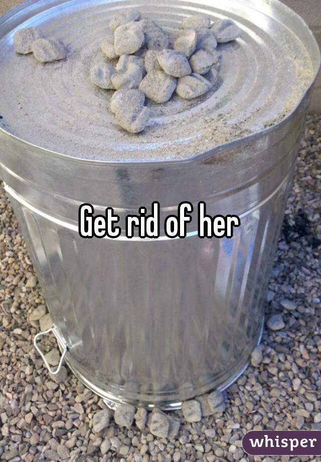 Get rid of her
