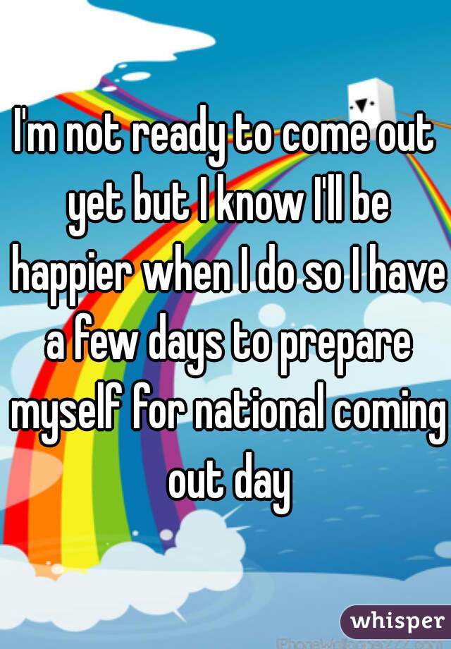 I'm not ready to come out yet but I know I'll be happier when I do so I have a few days to prepare myself for national coming out day