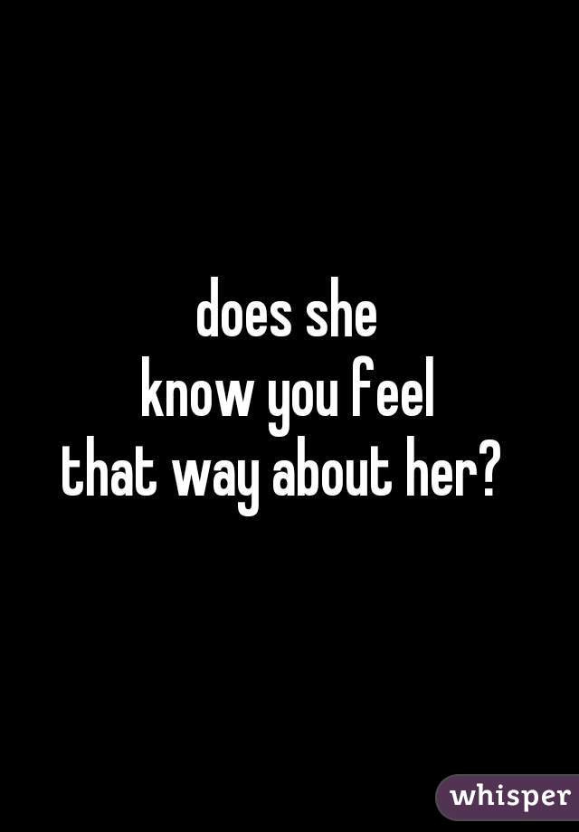 does she
know you feel
that way about her? 