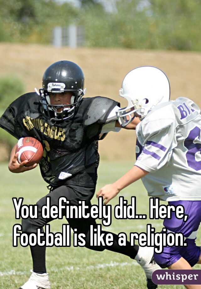 You definitely did... Here, football is like a religion. 