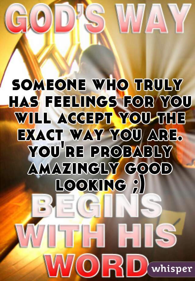 someone who truly has feelings for you will accept you the exact way you are. you're probably amazingly good looking ;)