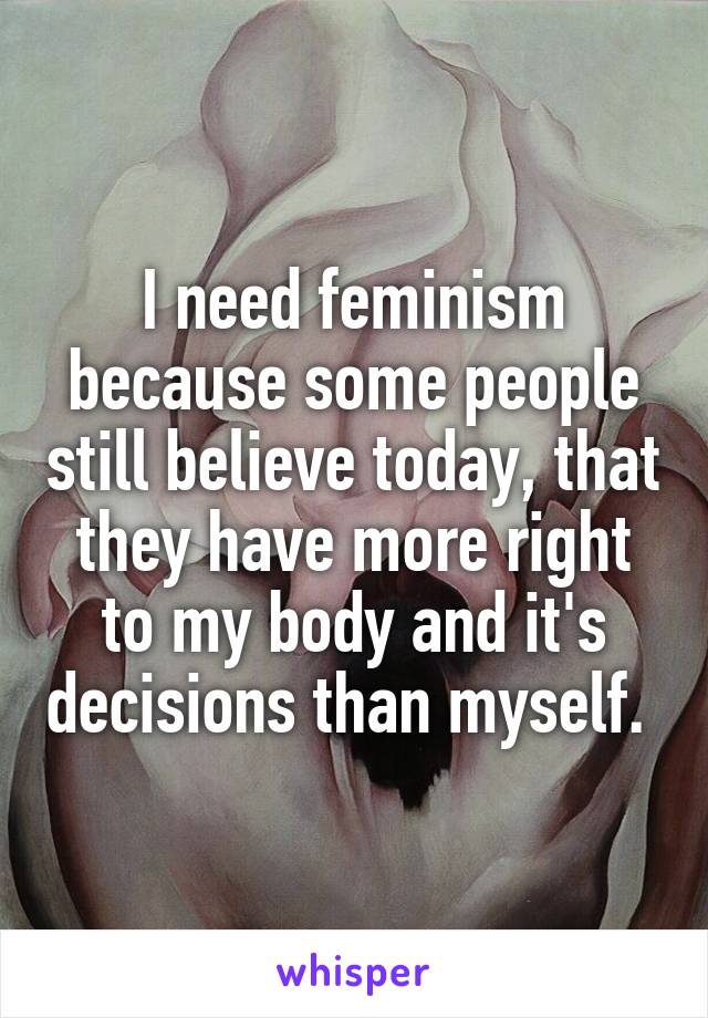 I need feminism because some people still believe today, that they have more right to my body and it's decisions than myself. 